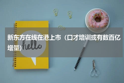 新东方在线在港上市（口才培训或有数百亿增量）