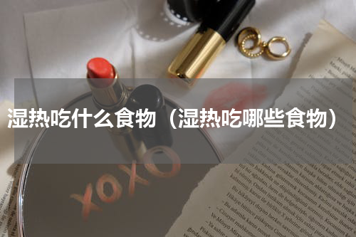 湿热吃什么食物（湿热吃哪些食物）