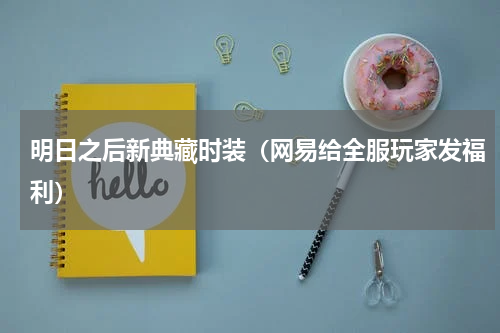 明日之后新典藏时装（网易给全服玩家发福利）
