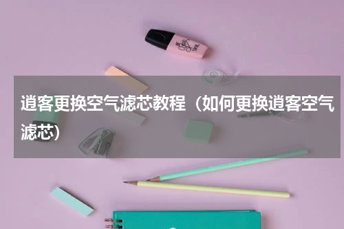 逍客更换空气滤芯教程（如何更换逍客空气滤芯）