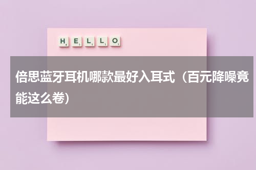 倍思蓝牙耳机哪款最好入耳式（百元降噪竟能这么卷）
