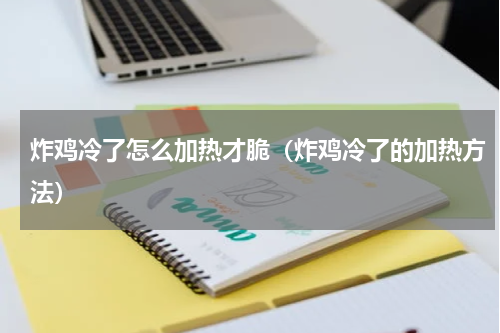 炸鸡冷了怎么加热才脆（炸鸡冷了的加热方法）