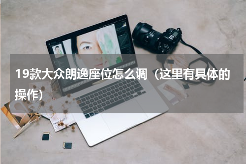 19款大众朗逸座位怎么调（这里有具体的操作）