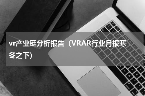 vr产业链分析报告（VRAR行业月报寒冬之下）
