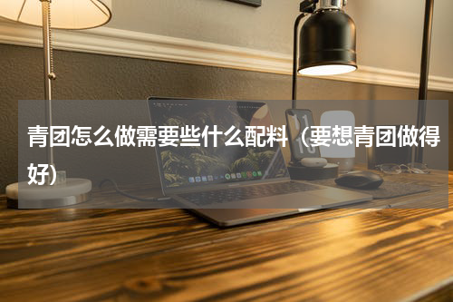 青团怎么做需要些什么配料（要想青团做得好）
