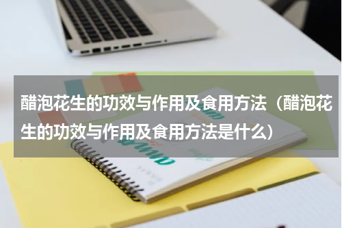 醋泡花生的功效与作用及食用方法（醋泡花生的功效与作用及食用方法是什么）
