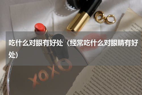 吃什么对眼有好处（经常吃什么对眼睛有好处）