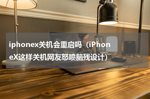 iphonex关机会重启吗（iPhoneX这样关机网友怒喷脑残设计）