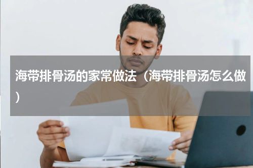 海带排骨汤的家常做法（海带排骨汤怎么做）