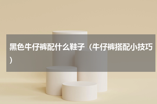 黑色牛仔裤配什么鞋子（牛仔裤搭配小技巧）