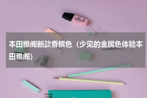 本田雅阁新款香槟色（少见的金属色体验本田雅阁）