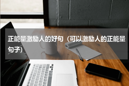 正能量激励人的好句（可以激励人的正能量句子）