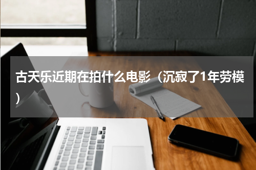 古天乐近期在拍什么电影（沉寂了1年劳模）