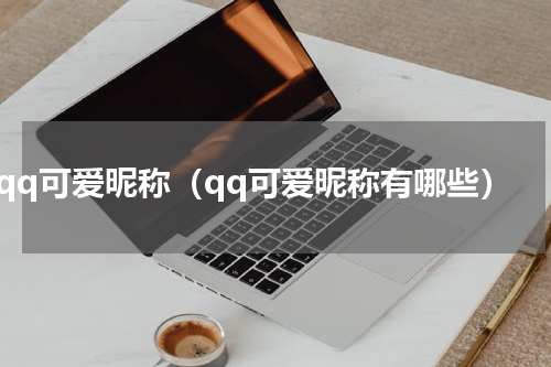 qq可爱昵称（qq可爱昵称有哪些）