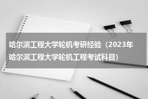 哈尔滨工程大学轮机考研经验（2023年哈尔滨工程大学轮机工程考试科目）