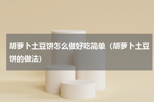 胡萝卜土豆饼怎么做好吃简单（胡萝卜土豆饼的做法）