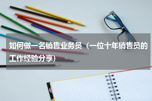 如何做一名销售业务员（一位十年销售员的工作经验分享）