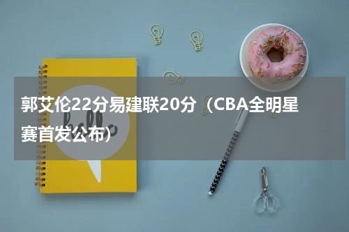 郭艾伦22分易建联20分（CBA全明星赛首发公布）