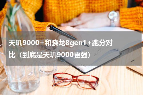 天玑9000+和骁龙8gen1+跑分对比（到底是天玑9000更强）