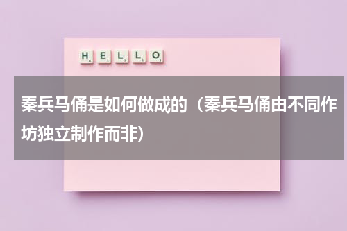 秦兵马俑是如何做成的（秦兵马俑由不同作坊独立制作而非）