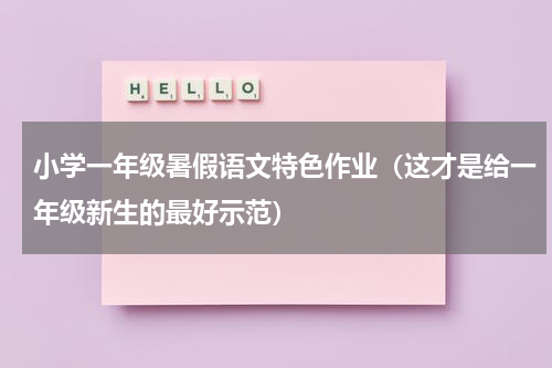 小学一年级暑假语文特色作业（这才是给一年级新生的最好示范）