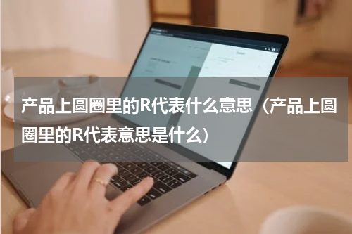 产品上圆圈里的R代表什么意思（产品上圆圈里的R代表意思是什么）