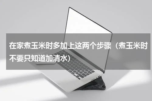 在家煮玉米时多加上这两个步骤（煮玉米时不要只知道加清水）