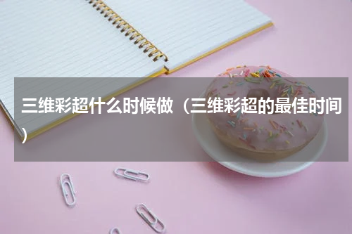 三维彩超什么时候做（三维彩超的最佳时间）