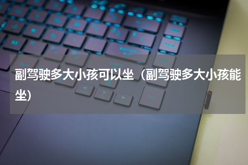 副驾驶多大小孩可以坐（副驾驶多大小孩能坐）