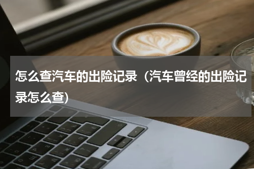 怎么查汽车的出险记录（汽车曾经的出险记录怎么查）