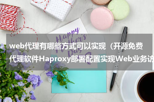 web代理有哪些方式可以实现（开源免费代理软件Haproxy部署配置实现Web业务访问负载均衡）