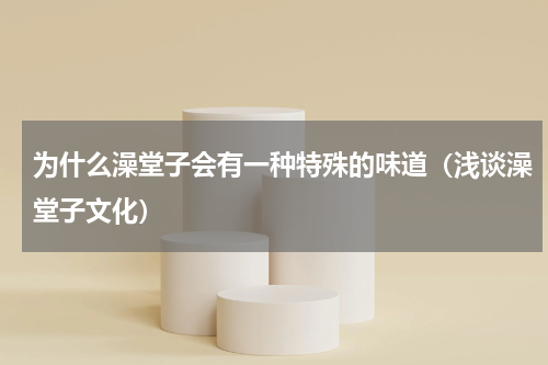 为什么澡堂子会有一种特殊的味道（浅谈澡堂子文化）