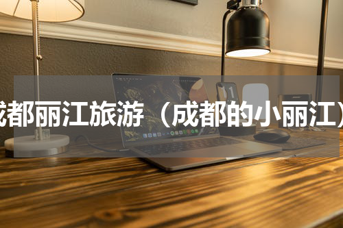 成都丽江旅游（成都的小丽江）