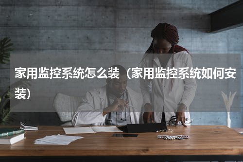 家用监控系统怎么装（家用监控系统如何安装）