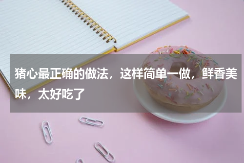 猪心最正确的做法，这样简单一做，鲜香美味，太好吃了