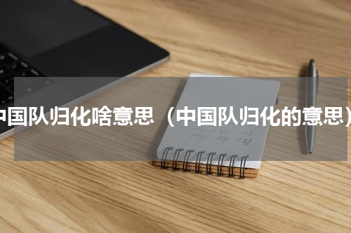 中国队归化啥意思（中国队归化的意思）