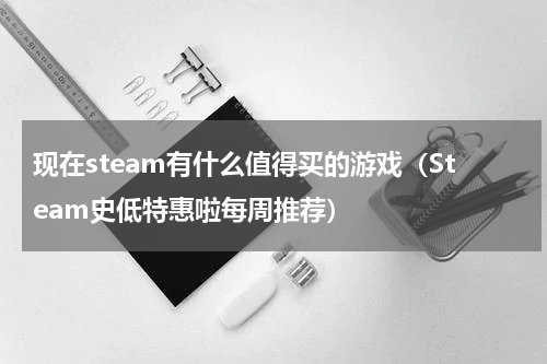 现在steam有什么值得买的游戏（Steam史低特惠啦每周推荐）