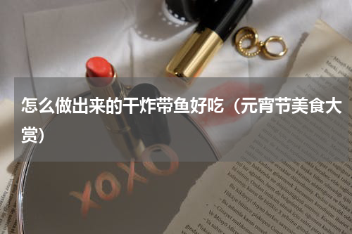 怎么做出来的干炸带鱼好吃（元宵节美食大赏）