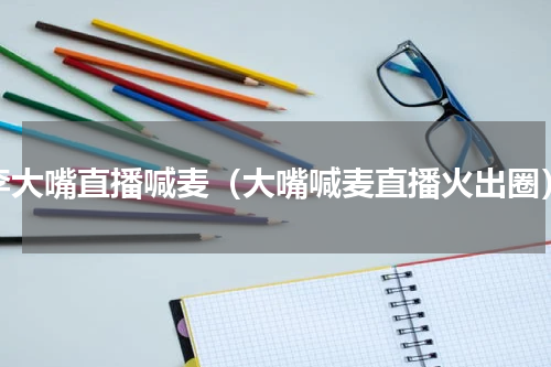 李大嘴直播喊麦（大嘴喊麦直播火出圈）