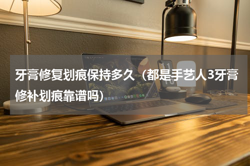 牙膏修复划痕保持多久（都是手艺人3牙膏修补划痕靠谱吗）