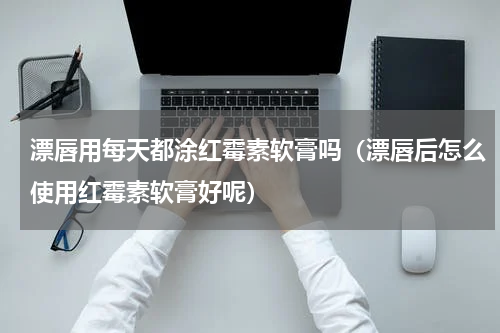 漂唇用每天都涂红霉素软膏吗（漂唇后怎么使用红霉素软膏好呢）