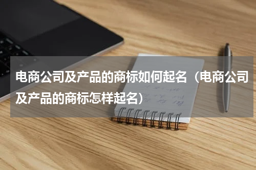 电商公司及产品的商标如何起名（电商公司及产品的商标怎样起名）