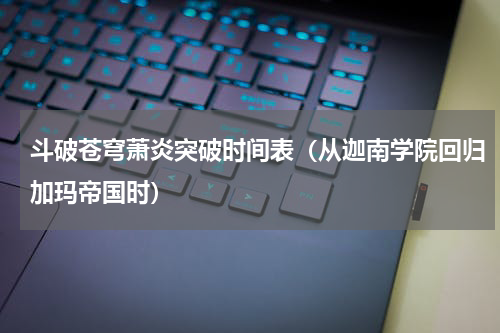 斗破苍穹萧炎突破时间表（从迦南学院回归加玛帝国时）