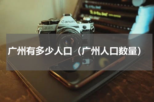 广州有多少人口（广州人口数量）