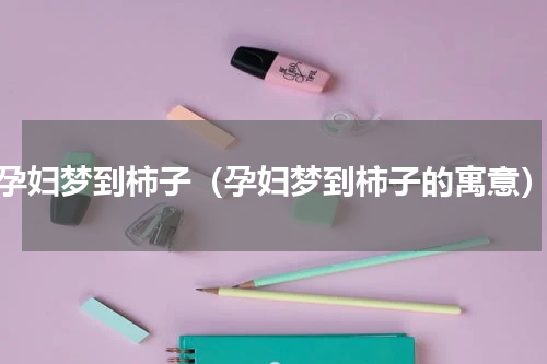 孕妇梦到柿子（孕妇梦到柿子的寓意）