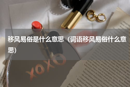 移风易俗是什么意思（词语移风易俗什么意思）