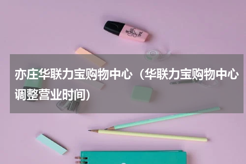 亦庄华联力宝购物中心（华联力宝购物中心调整营业时间）