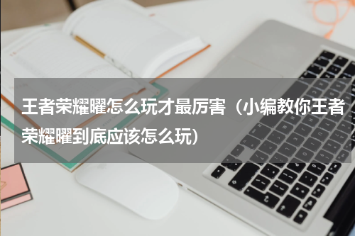 王者荣耀曜怎么玩才最厉害（小编教你王者荣耀曜到底应该怎么玩）