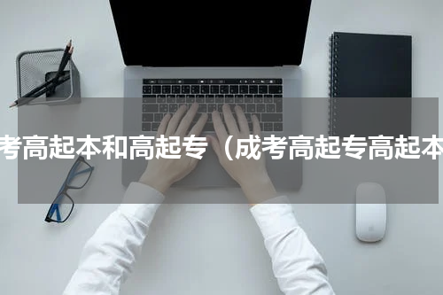 成考高起本和高起专（成考高起专高起本）