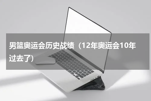 男篮奥运会历史战绩（12年奥运会10年过去了）